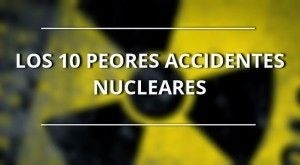 10 peores accidentes nucleares de la historia